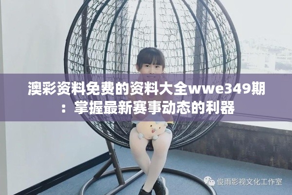 澳彩资料免费的资料大全wwe349期：掌握最新赛事动态的利器