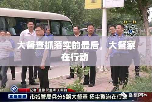 大督查抓落实的最后，大督察在行动 