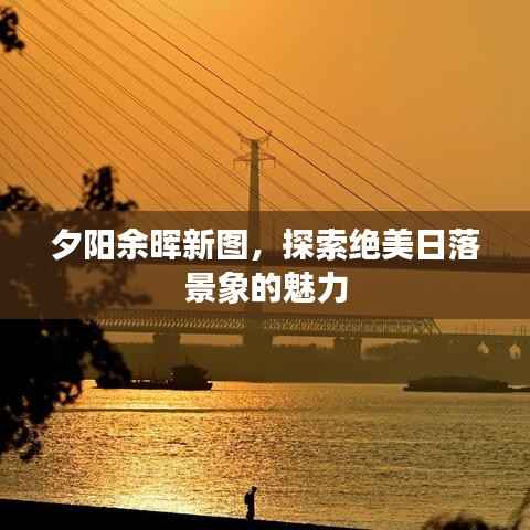 夕阳余晖新图，探索绝美日落景象的魅力
