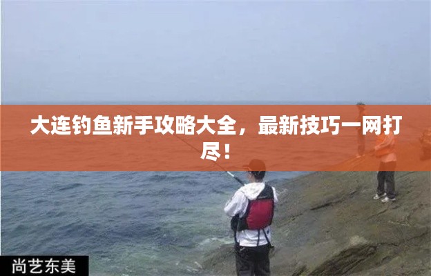 大连钓鱼新手攻略大全，最新技巧一网打尽！